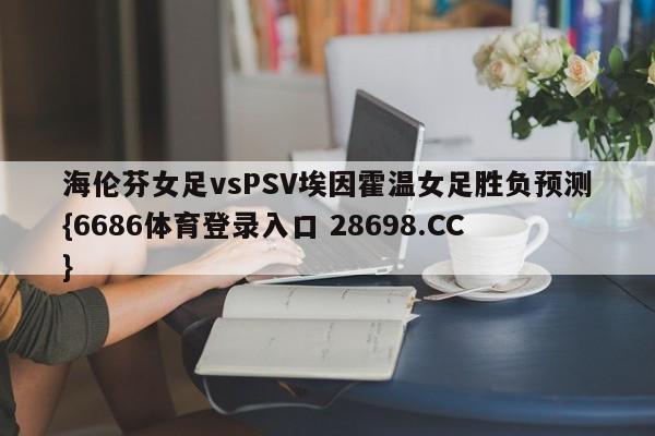 海伦芬女足vsPSV埃因霍温女足胜负预测{6686体育登录入口 28698.CC}