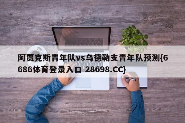 阿贾克斯青年队vs乌德勒支青年队预测{6686体育登录入口 28698.CC}