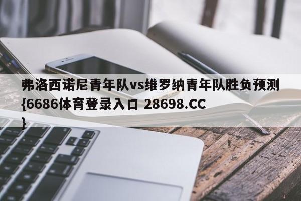 弗洛西诺尼青年队vs维罗纳青年队胜负预测{6686体育登录入口 28698.CC}