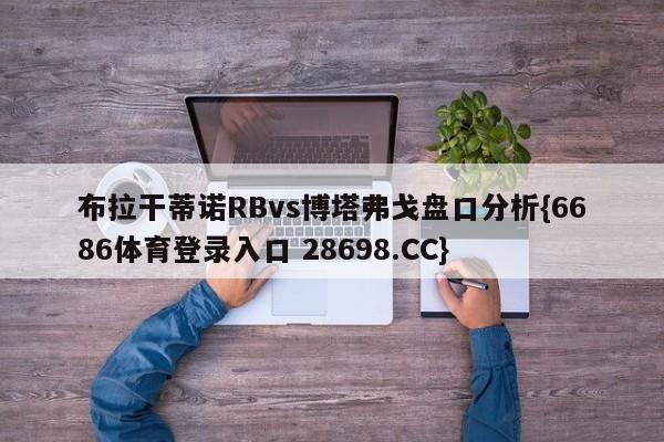 布拉干蒂诺RBvs博塔弗戈盘口分析{6686体育登录入口 28698.CC}