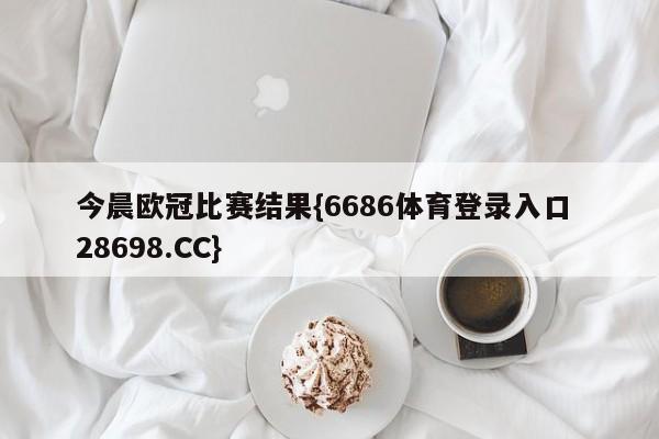 今晨欧冠比赛结果{6686体育登录入口 28698.CC}