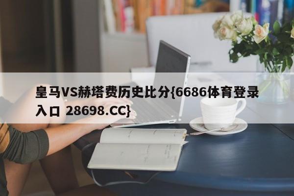 皇马VS赫塔费历史比分{6686体育登录入口 28698.CC}