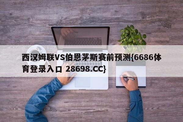 西汉姆联VS伯恩茅斯赛前预测{6686体育登录入口 28698.CC}