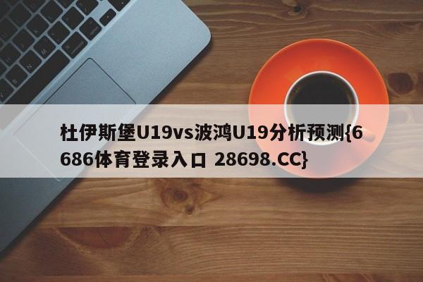 杜伊斯堡U19vs波鸿U19分析预测{6686体育登录入口 28698.CC}