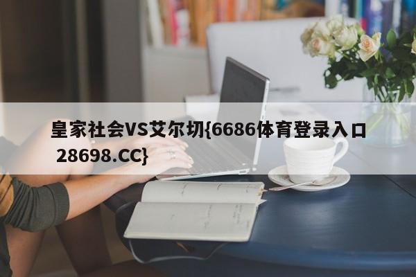 皇家社会VS艾尔切{6686体育登录入口 28698.CC}