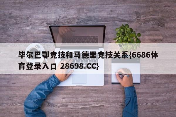 毕尔巴鄂竞技和马德里竞技关系{6686体育登录入口 28698.CC}