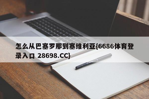 怎么从巴塞罗那到塞维利亚{6686体育登录入口 28698.CC}