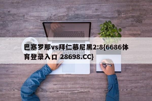 巴塞罗那vs拜仁慕尼黑2:8{6686体育登录入口 28698.CC}