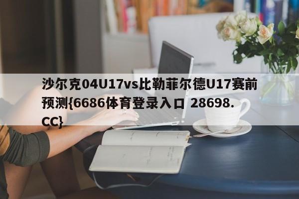 沙尔克04U17vs比勒菲尔德U17赛前预测{6686体育登录入口 28698.CC}