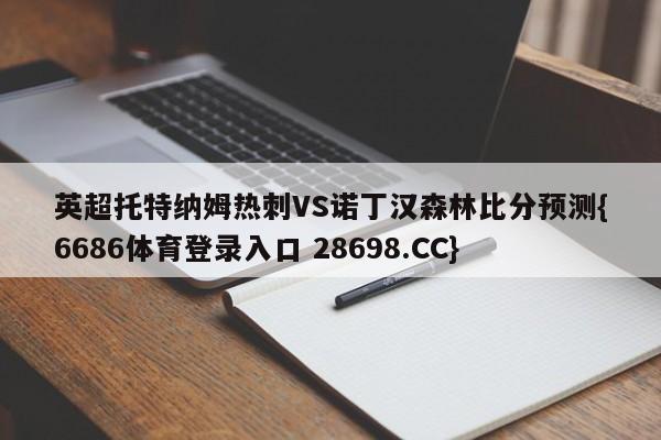 英超托特纳姆热刺VS诺丁汉森林比分预测{6686体育登录入口 28698.CC}