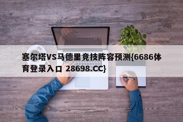 塞尔塔VS马德里竞技阵容预测{6686体育登录入口 28698.CC}