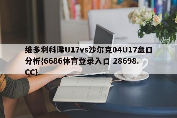 维多利科隆U17vs沙尔克04U17盘口分析{6686体育登录入口 28698.CC}