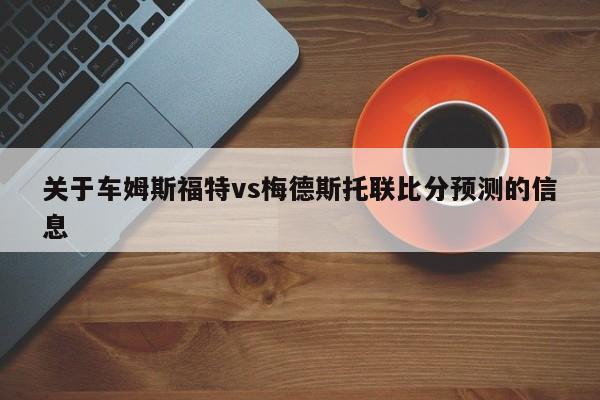 关于车姆斯福特vs梅德斯托联比分预测的信息