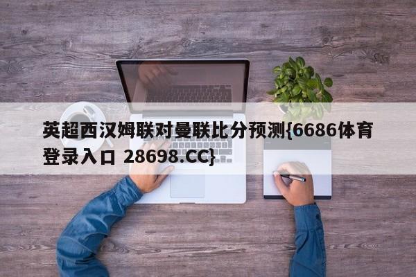 英超西汉姆联对曼联比分预测{6686体育登录入口 28698.CC}