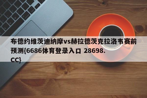 布德约维茨迪纳摩vs赫拉德茨克拉洛韦赛前预测{6686体育登录入口 28698.CC}