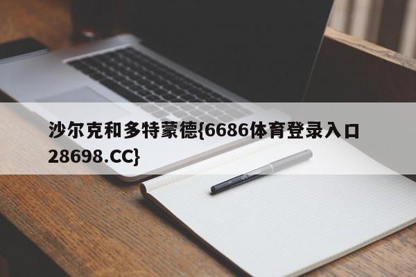 沙尔克和多特蒙德{6686体育登录入口 28698.CC}