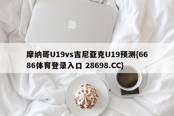 摩纳哥U19vs吉尼亚克U19预测{6686体育登录入口 28698.CC}