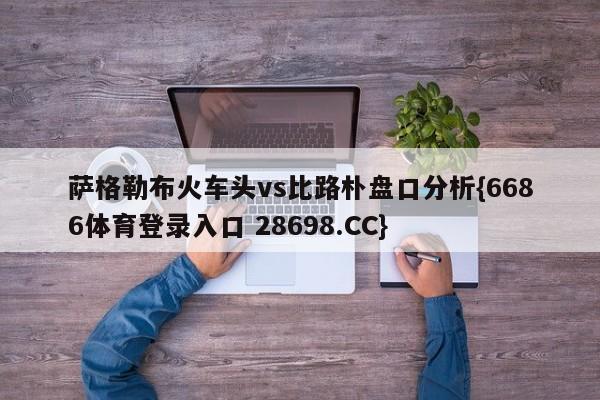 萨格勒布火车头vs比路朴盘口分析{6686体育登录入口 28698.CC}