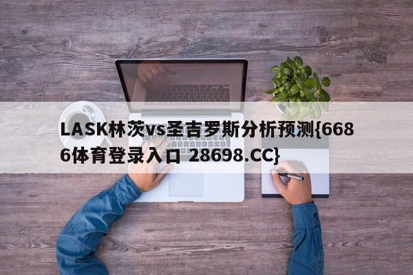 LASK林茨vs圣吉罗斯分析预测{6686体育登录入口 28698.CC}