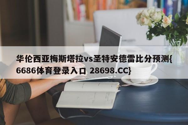 华伦西亚梅斯塔拉vs圣特安德雷比分预测{6686体育登录入口 28698.CC}