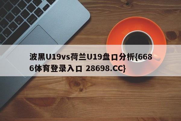 波黑U19vs荷兰U19盘口分析{6686体育登录入口 28698.CC}