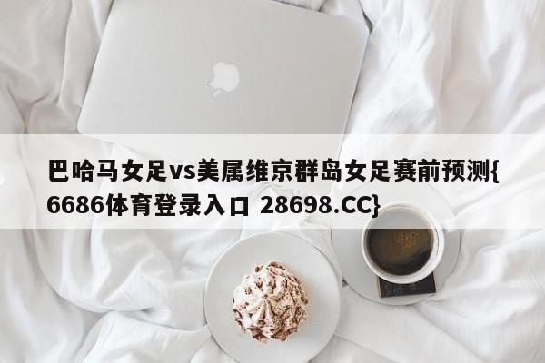 巴哈马女足vs美属维京群岛女足赛前预测{6686体育登录入口 28698.CC}