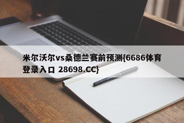 米尔沃尔vs桑德兰赛前预测{6686体育登录入口 28698.CC}