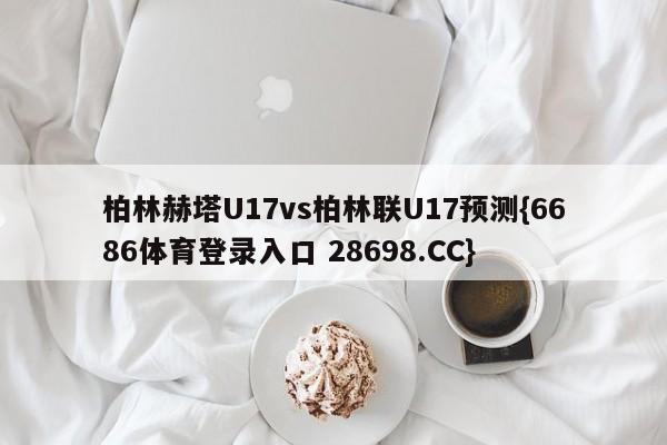 柏林赫塔U17vs柏林联U17预测{6686体育登录入口 28698.CC}