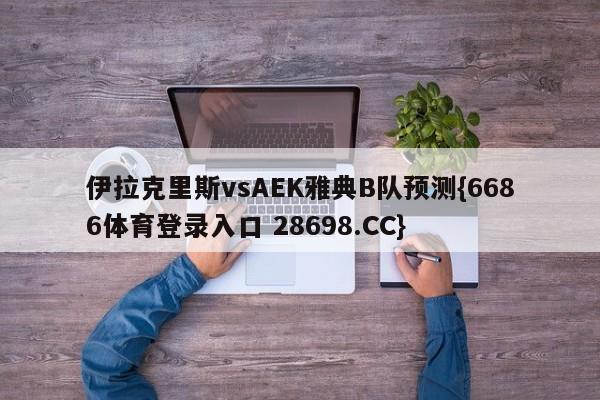 伊拉克里斯vsAEK雅典B队预测{6686体育登录入口 28698.CC}