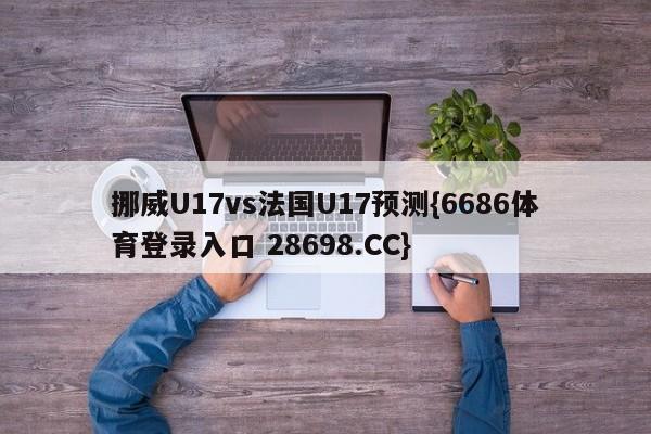 挪威U17vs法国U17预测{6686体育登录入口 28698.CC}