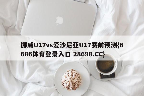 挪威U17vs爱沙尼亚U17赛前预测{6686体育登录入口 28698.CC}