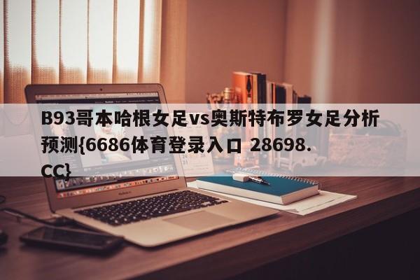 B93哥本哈根女足vs奥斯特布罗女足分析预测{6686体育登录入口 28698.CC}