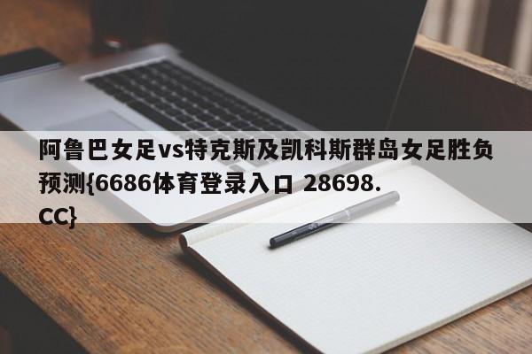 阿鲁巴女足vs特克斯及凯科斯群岛女足胜负预测{6686体育登录入口 28698.CC}