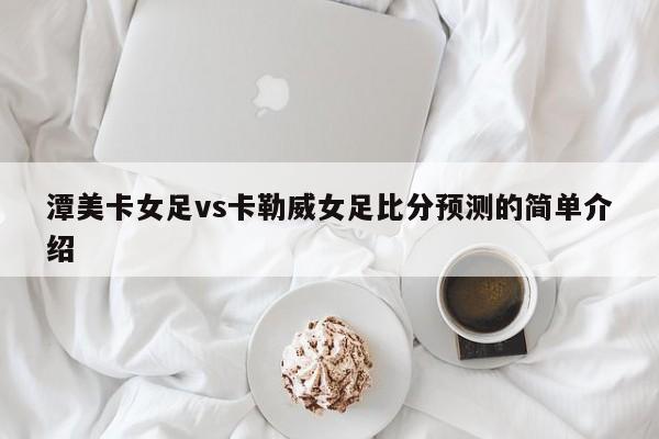 潭美卡女足vs卡勒威女足比分预测的简单介绍