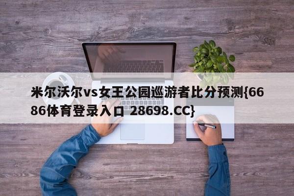 米尔沃尔vs女王公园巡游者比分预测{6686体育登录入口 28698.CC}