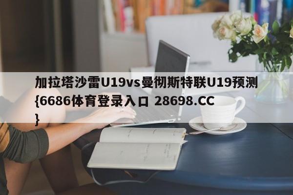 加拉塔沙雷U19vs曼彻斯特联U19预测{6686体育登录入口 28698.CC}