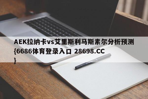 AEK拉纳卡vs艾里斯利马斯素尔分析预测{6686体育登录入口 28698.CC}