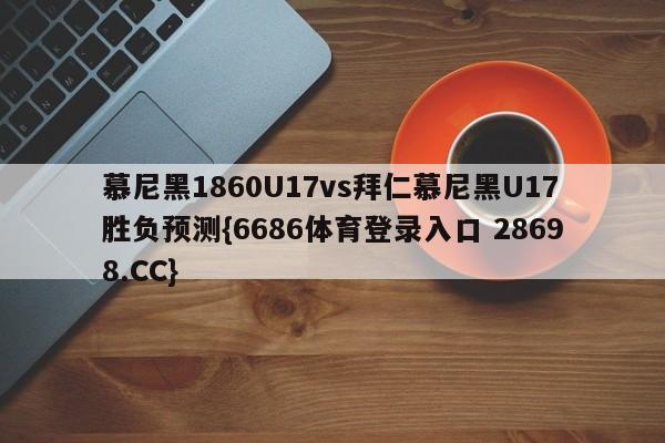 慕尼黑1860U17vs拜仁慕尼黑U17胜负预测{6686体育登录入口 28698.CC}