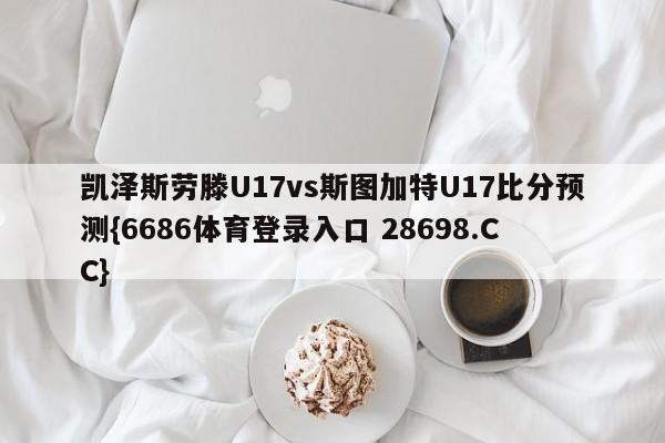 凯泽斯劳滕U17vs斯图加特U17比分预测{6686体育登录入口 28698.CC}