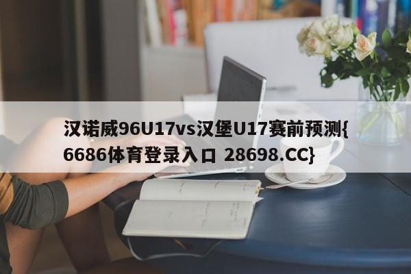 汉诺威96U17vs汉堡U17赛前预测{6686体育登录入口 28698.CC}