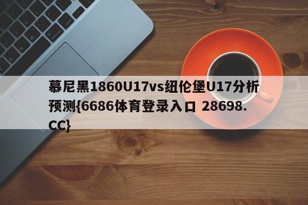 慕尼黑1860U17vs纽伦堡U17分析预测{6686体育登录入口 28698.CC}