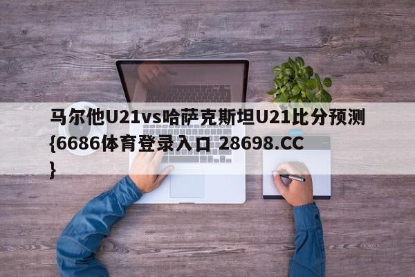 马尔他U21vs哈萨克斯坦U21比分预测{6686体育登录入口 28698.CC}