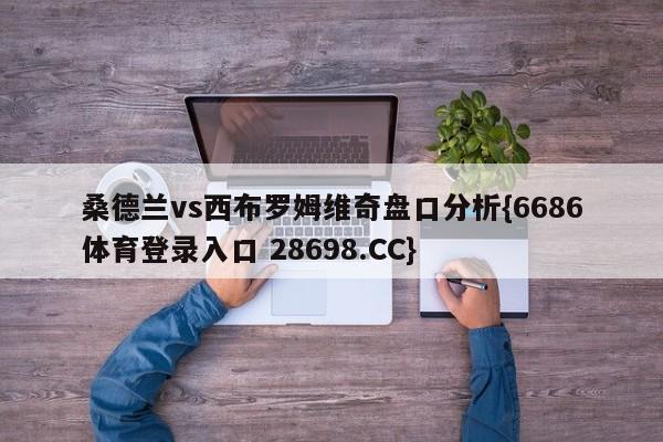 桑德兰vs西布罗姆维奇盘口分析{6686体育登录入口 28698.CC}