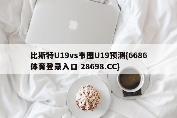 比斯特U19vs韦图U19预测{6686体育登录入口 28698.CC}