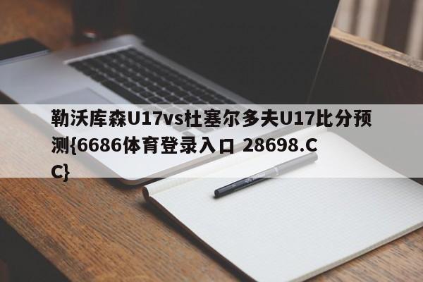 勒沃库森U17vs杜塞尔多夫U17比分预测{6686体育登录入口 28698.CC}