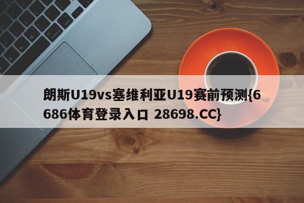 朗斯U19vs塞维利亚U19赛前预测{6686体育登录入口 28698.CC}