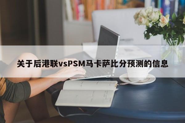 关于后港联vsPSM马卡萨比分预测的信息