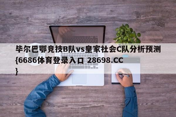 毕尔巴鄂竞技B队vs皇家社会C队分析预测{6686体育登录入口 28698.CC}