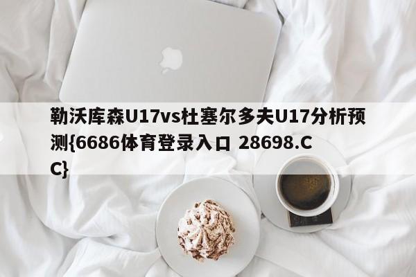 勒沃库森U17vs杜塞尔多夫U17分析预测{6686体育登录入口 28698.CC}