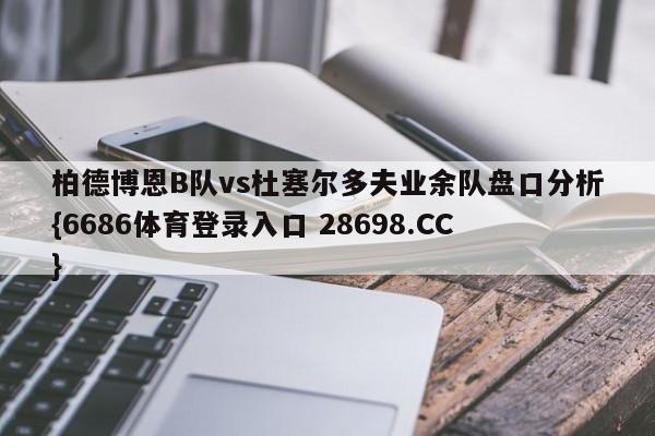 柏德博恩B队vs杜塞尔多夫业余队盘口分析{6686体育登录入口 28698.CC}